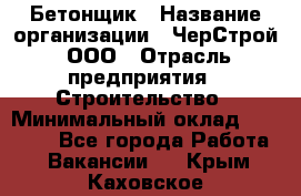 Бетонщик › Название организации ­ ЧерСтрой, ООО › Отрасль предприятия ­ Строительство › Минимальный оклад ­ 60 000 - Все города Работа » Вакансии   . Крым,Каховское